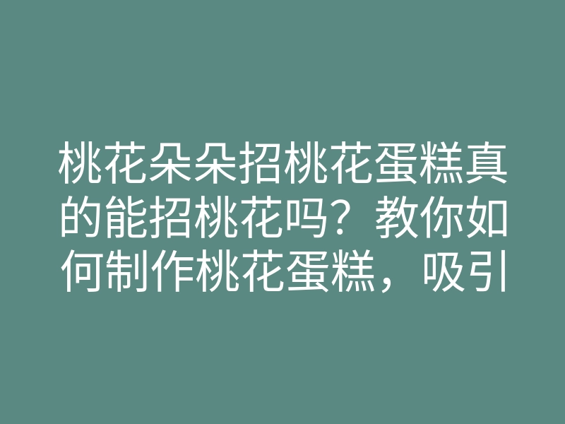 桃花朵朵招桃花蛋糕真的能招桃花吗?教你如何制作桃花蛋糕,吸引爱情降临!