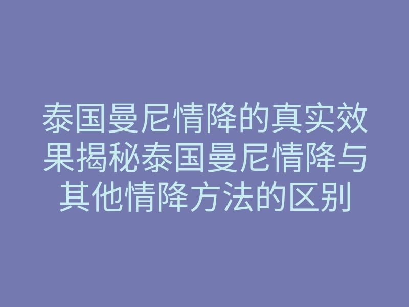泰国曼尼情降的真实效果揭秘泰国曼尼情降与其他情降方法的区别