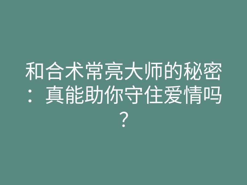 和合术常亮大师的秘密：真能助你守住爱情吗？