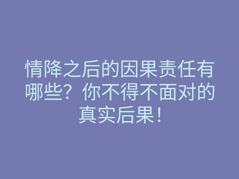 情降之后的因果责任有哪些？你不得不面对的真实后果！