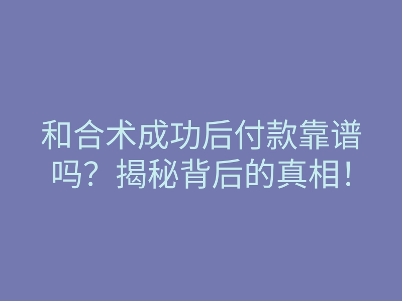 和合术成功后付款靠谱吗?揭秘背后的真相!