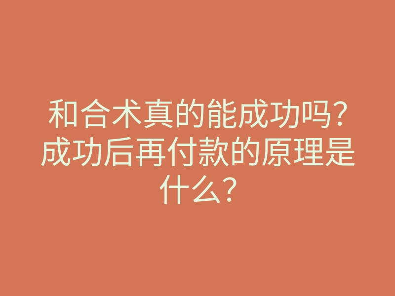 和合术真的能成功吗?成功后再付款的原理是什么?