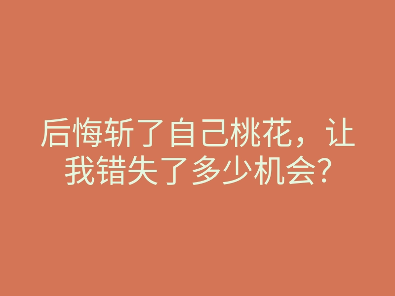 后悔斩了自己桃花,让我错失了多少机会?