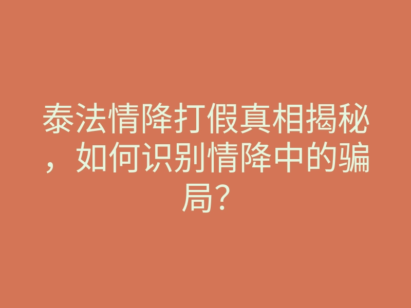 泰法情降打假真相揭秘,如何识别情降中的骗局?