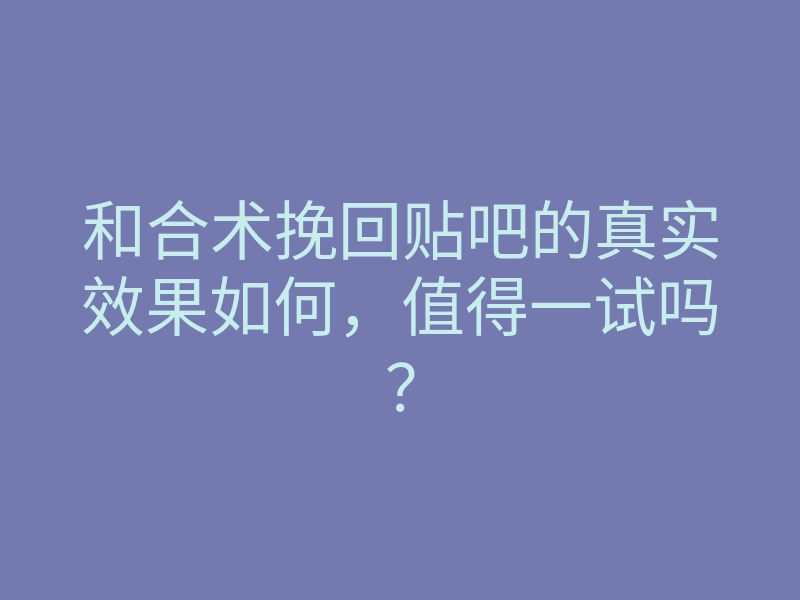 和合术挽回贴吧的真实效果如何,值得一试吗?