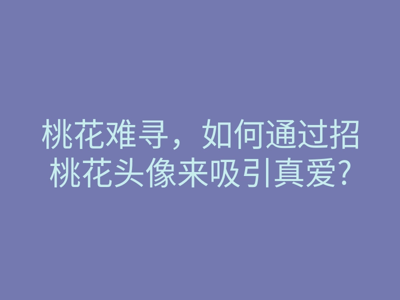 桃花难寻,如何通过招桃花头像来吸引真爱?