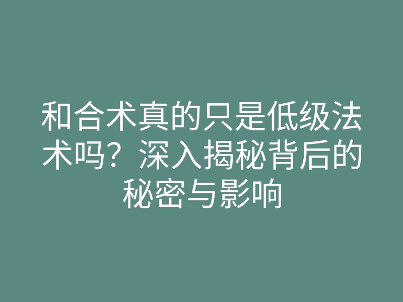 和合术真的只是低级法术吗?深入揭秘背后的秘密与影响
