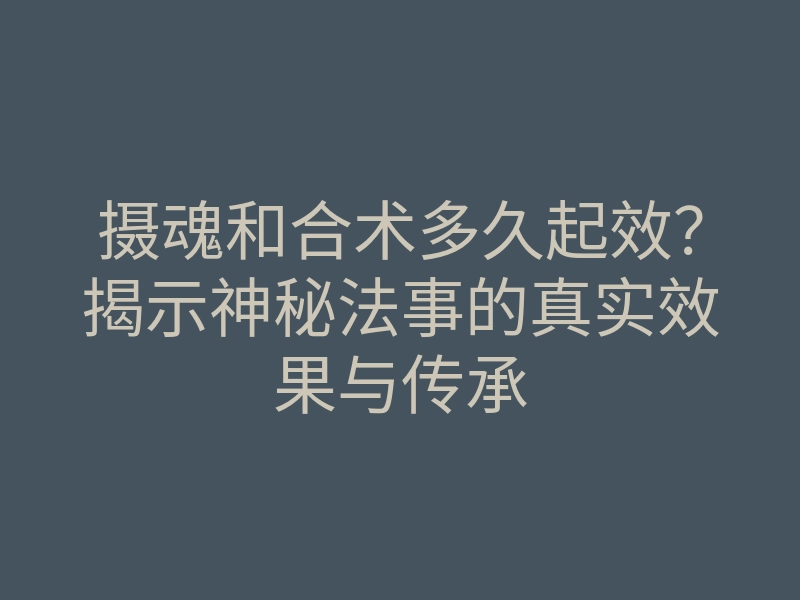 摄魂和合术多久起效？揭示神秘法事的真实效果与传承