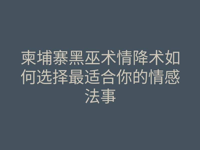 柬埔寨黑巫术情降术如何选择最适合你的情感法事