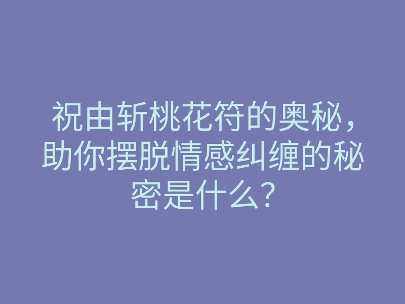 祝由斩桃花符的奥秘,助你摆脱情感纠缠的秘密是什么?