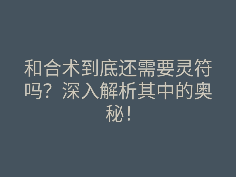 和合术到底还需要灵符吗？深入解析其中的奥秘！
