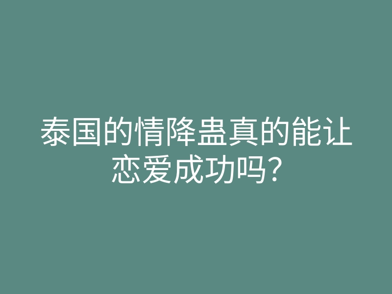 泰国的情降蛊真的能让恋爱成功吗?