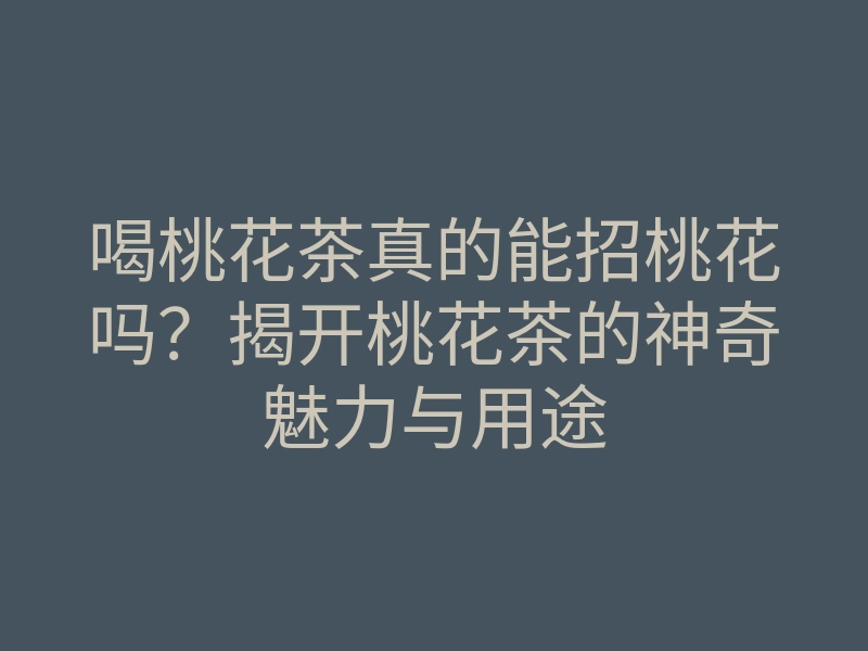 喝桃花茶真的能招桃花吗?揭开桃花茶的神奇魅力与用途