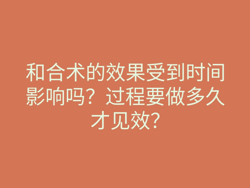 和合术的效果受到时间影响吗?过程要做多久才见效?