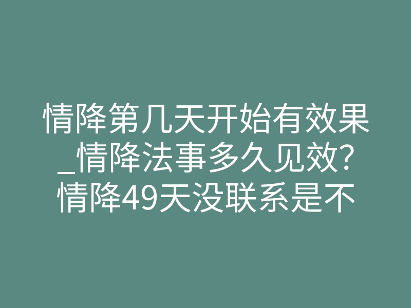 情降第几天开始有效果_情降法事多久见效？情降49天没联系是不是失败！