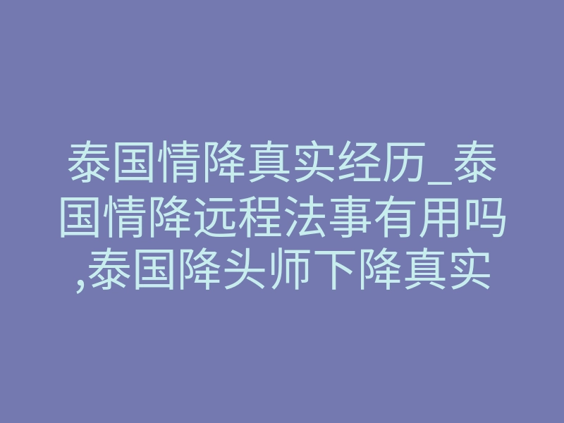 泰国情降真实经历_泰国情降远程法事有用吗,泰国降头师下降真实现场曝光!