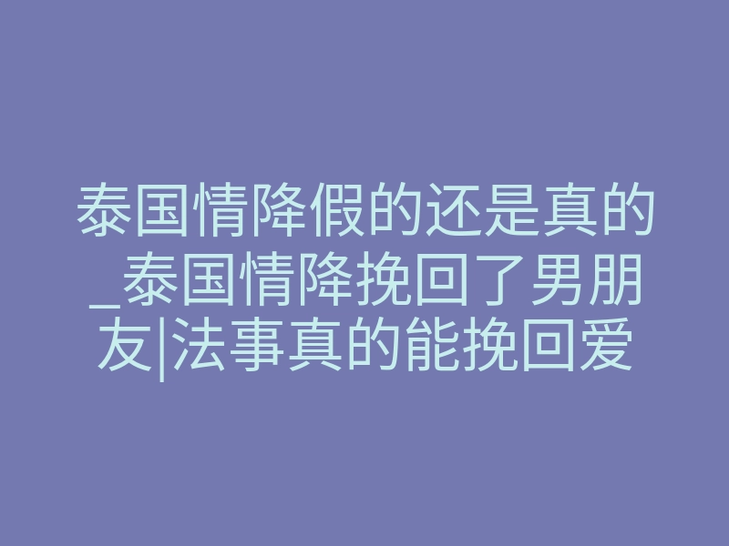 泰国情降假的还是真的_泰国情降挽回了男朋友|法事真的能挽回爱情吗