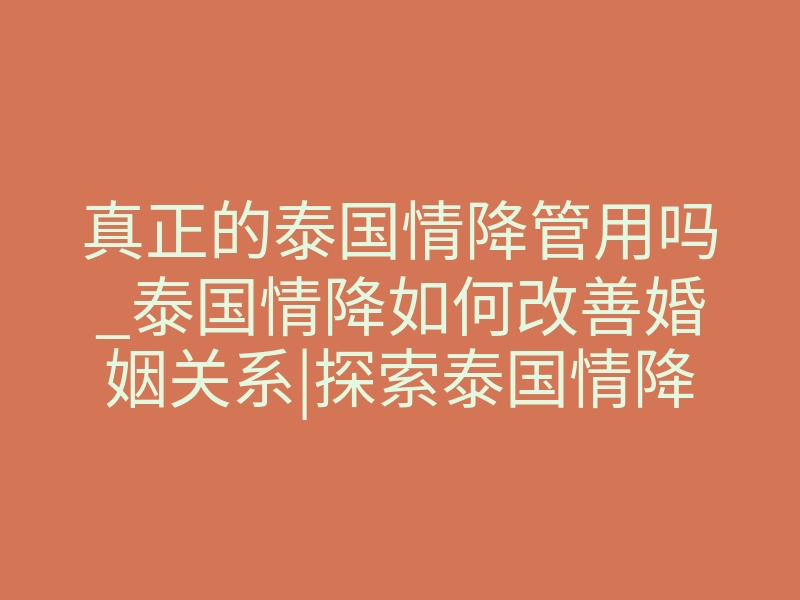 真正的泰国情降管用吗_泰国情降如何改善婚姻关系|探索泰国情降法事的真相
