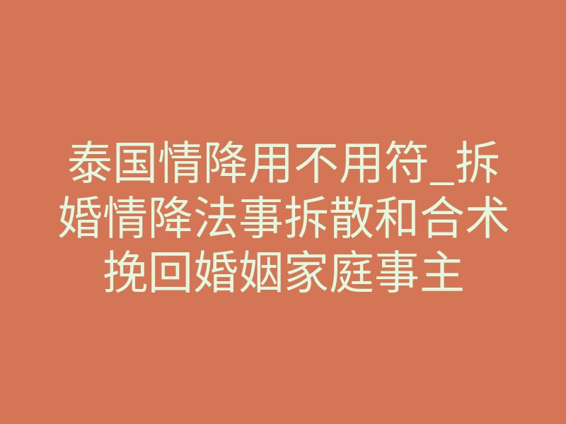 泰国情降用不用符_拆婚情降法事拆散和合术挽回婚姻家庭事主