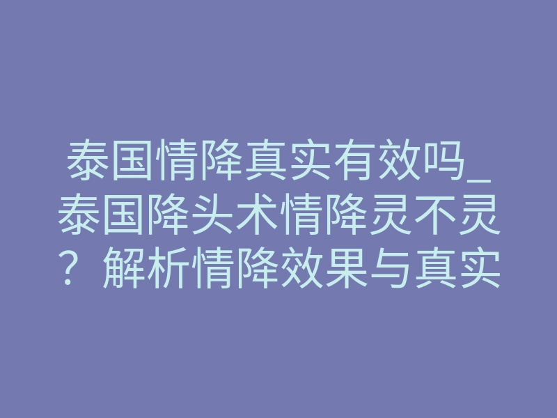 泰国情降真实有效吗_泰国降头术情降灵不灵？解析情降效果与真实案例