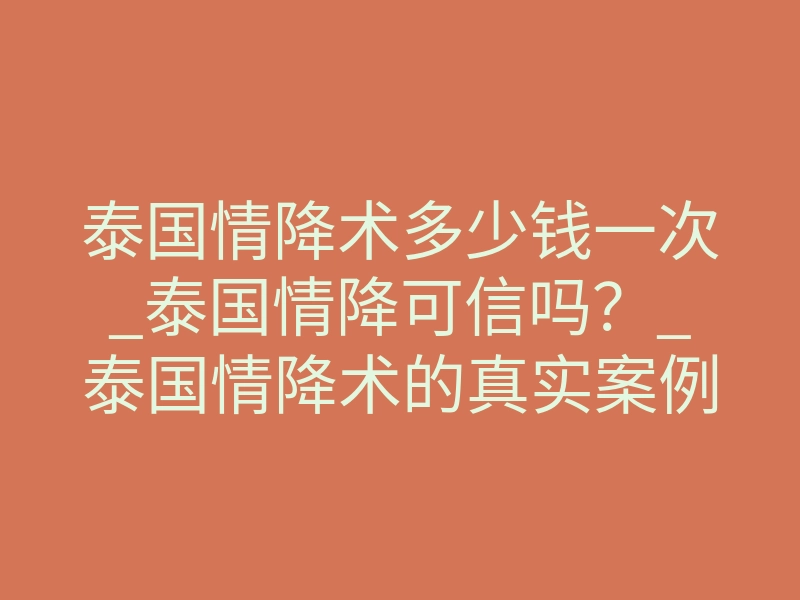泰国情降术多少钱一次_泰国情降可信吗?_泰国情降术的真实案例