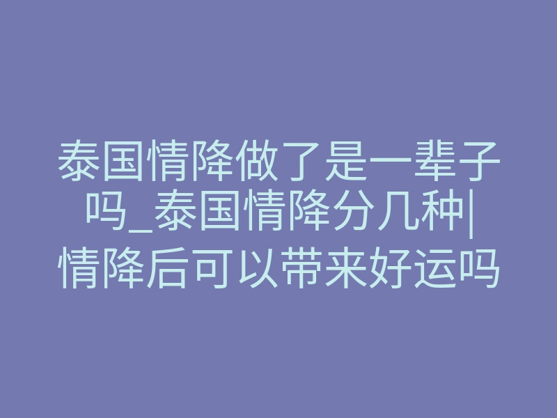 泰国情降做了是一辈子吗_泰国情降分几种|情降后可以带来好运吗