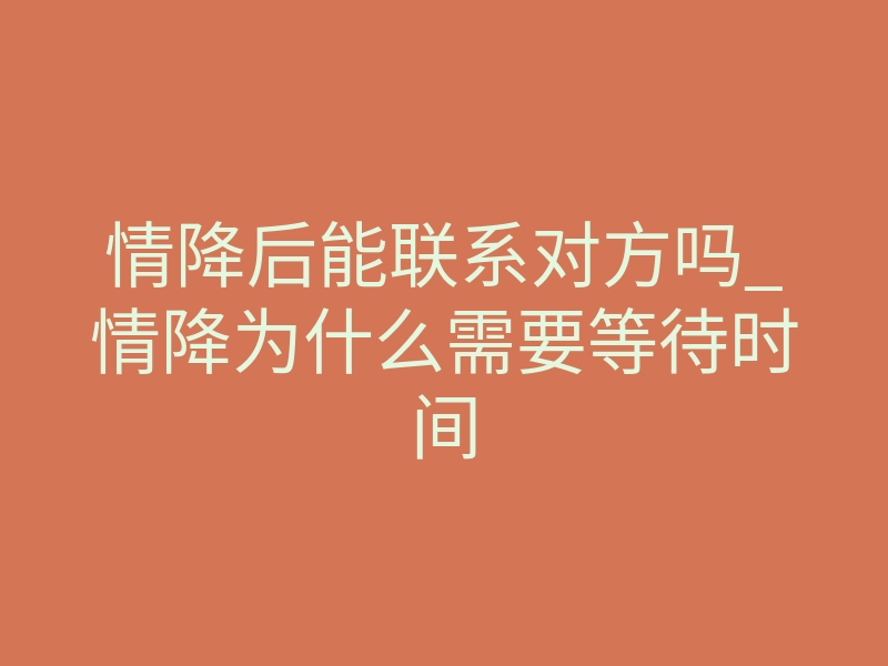 情降后能联系对方吗_情降为什么需要等待时间