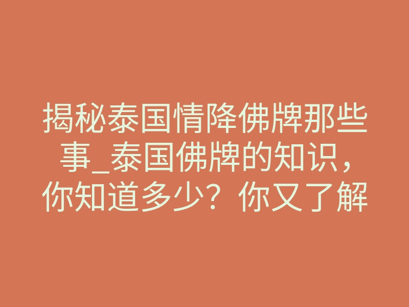 揭秘泰国情降佛牌那些事_泰国佛牌的知识,你知道多少?你又了解多少?