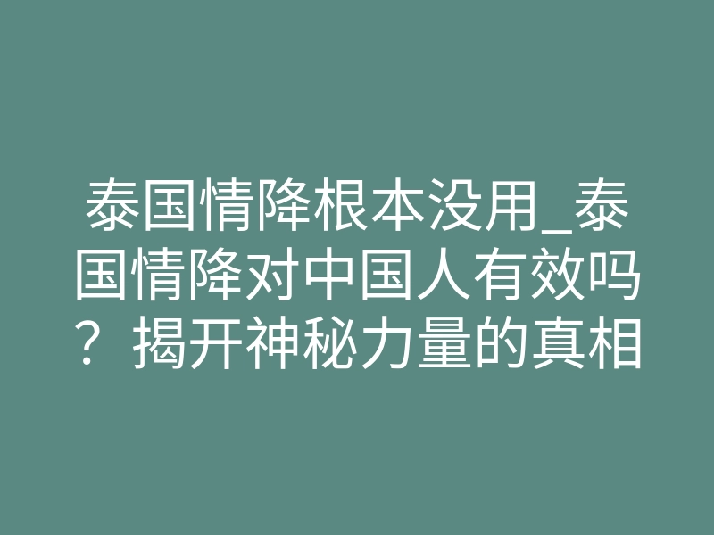 泰国情降根本没用_泰国情降对中国人有效吗?揭开神秘力量的真相