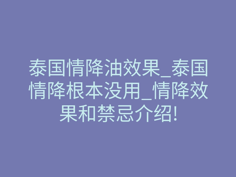 泰国情降油效果_泰国情降根本没用_情降效果和禁忌介绍!