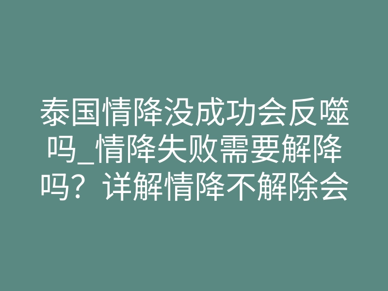 泰国情降没成功会反噬吗_情降失败需要解降吗?详解情降不解除会怎样