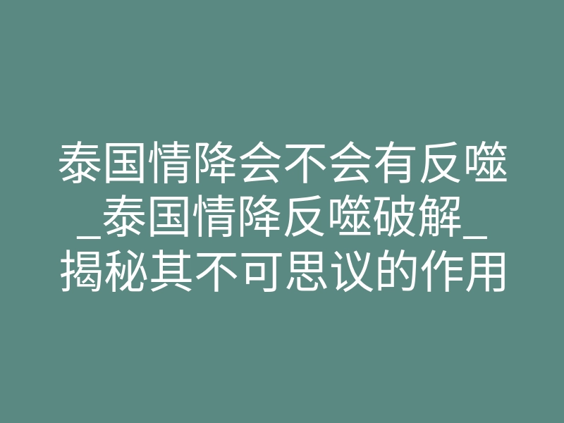 泰国情降会不会有反噬_泰国情降反噬破解_揭秘其不可思议的作用