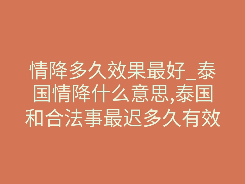 情降多久效果最好_泰国情降什么意思,泰国和合法事最迟多久有效果?