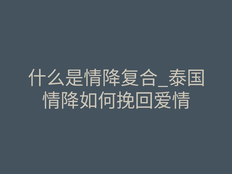 什么是情降复合_泰国情降如何挽回爱情