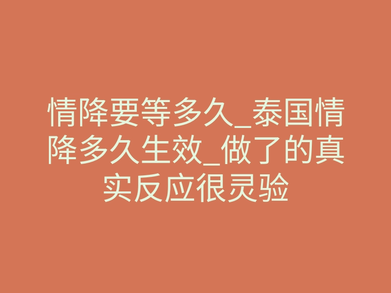 情降要等多久_泰国情降多久生效_做了的真实反应很灵验