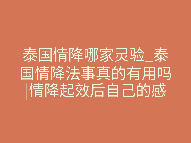 泰国情降哪家灵验_泰国情降法事真的有用吗|情降起效后自己的感觉