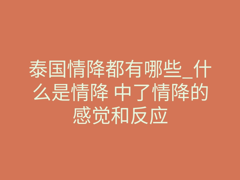 泰国情降都有哪些_什么是情降 中了情降的感觉和反应