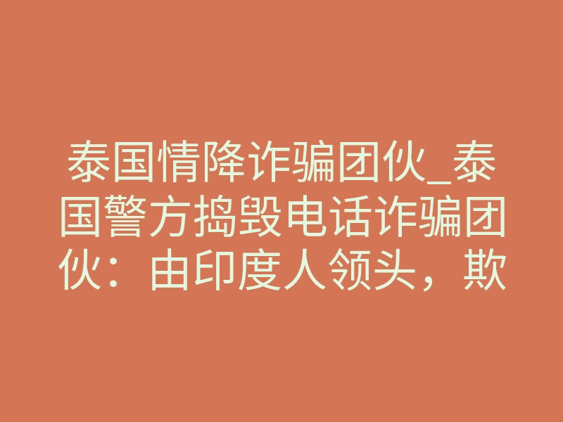 泰国情降诈骗团伙_泰国警方捣毁电话诈骗团伙:由印度人领头,欺骗美国老年人