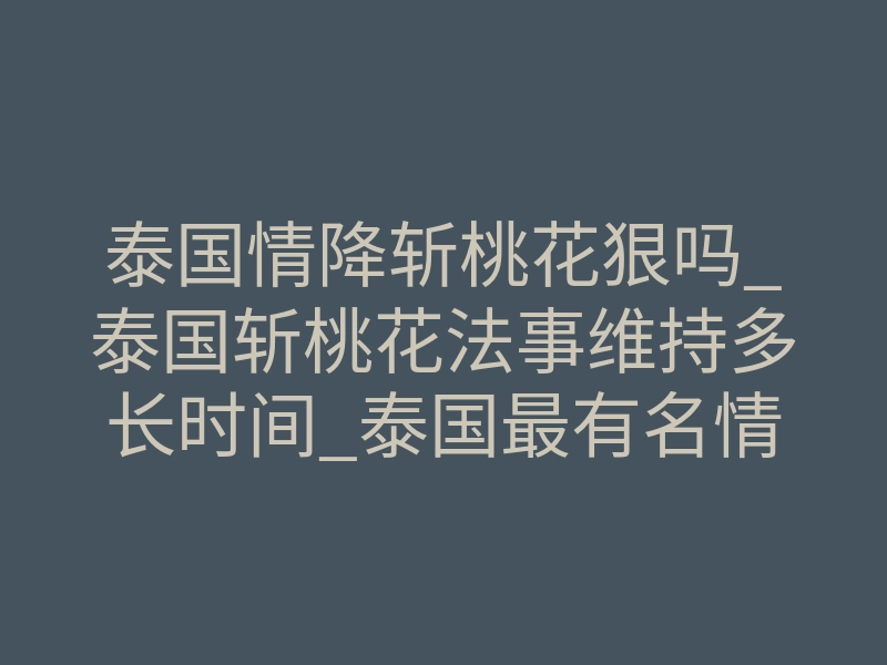 泰国情降斩桃花狠吗_泰国斩桃花法事维持多长时间_泰国最有名情降师联系方式