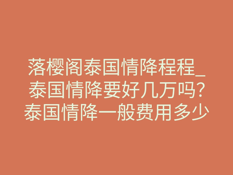 落樱阁泰国情降程程_泰国情降要好几万吗？泰国情降一般费用多少