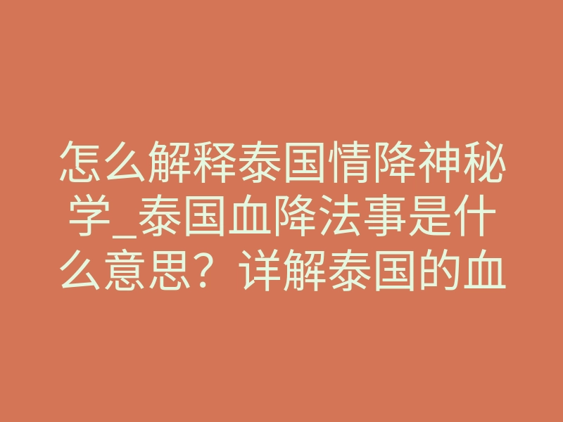怎么解释泰国情降神秘学_泰国血降法事是什么意思?详解泰国的血祭情降有多厉害