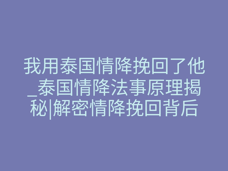 我用泰国情降挽回了他_泰国情降法事原理揭秘|解密情降挽回背后的真相!
