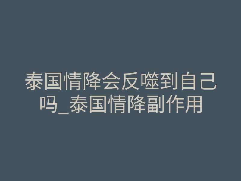 泰国情降会反噬到自己吗_泰国情降副作用