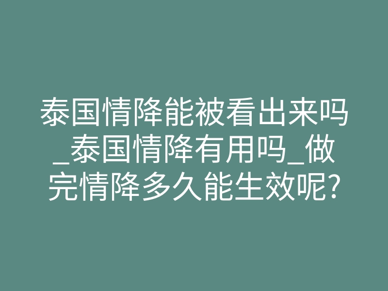 泰国情降能被看出来吗_泰国情降有用吗_做完情降多久能生效呢?