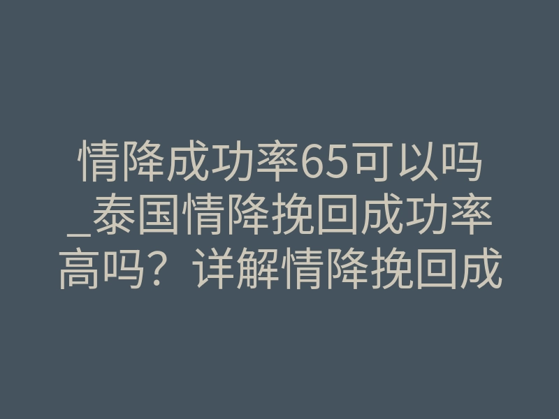 情降成功率65可以吗_泰国情降挽回成功率高吗?详解情降挽回成功率高嘛