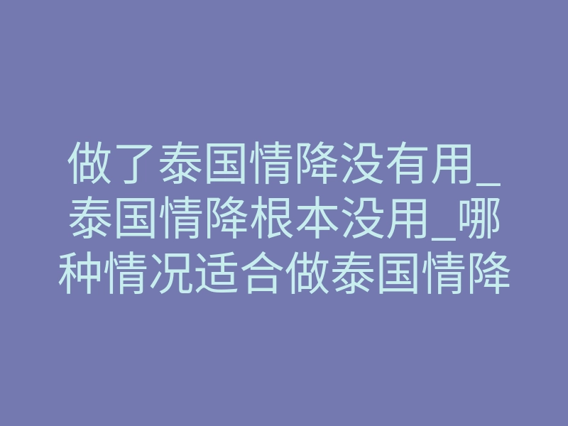 做了泰国情降没有用_泰国情降根本没用_哪种情况适合做泰国情降法事