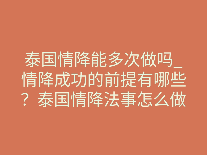 泰国情降能多次做吗_情降成功的前提有哪些?泰国情降法事怎么做才能成功?