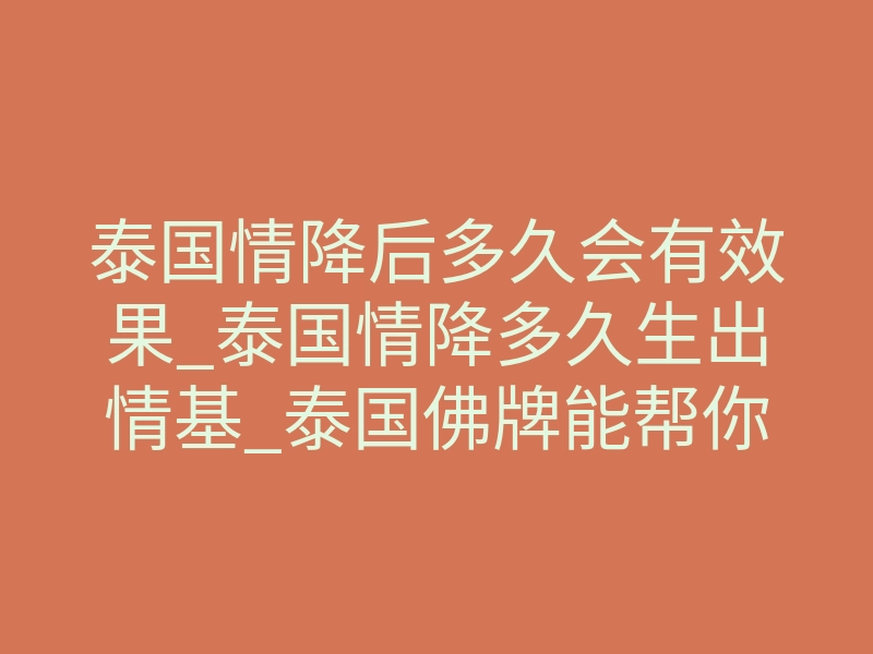 泰国情降后多久会有效果_泰国情降多久生出情基_泰国佛牌能帮你重新爱上对方吗?
