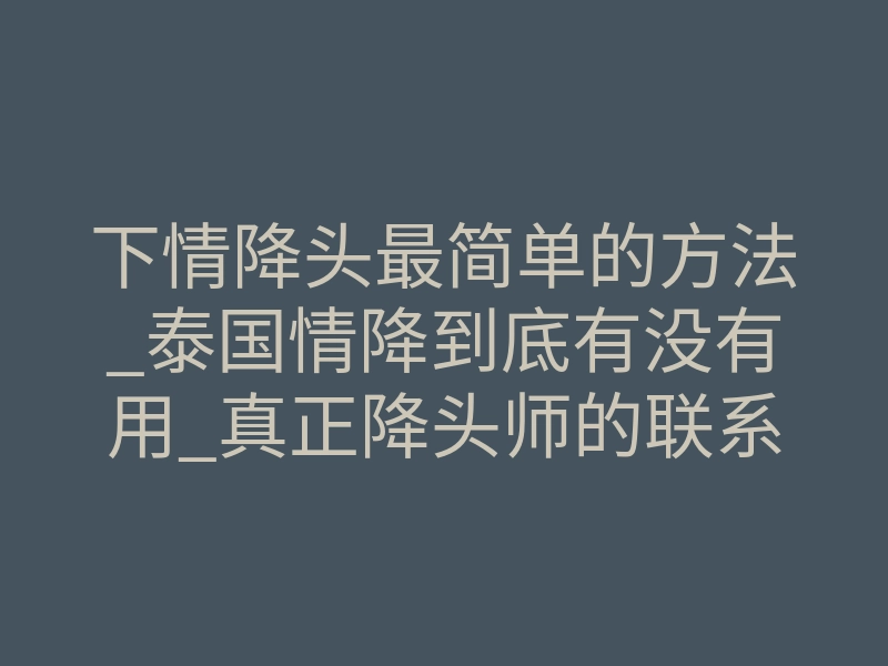 下情降头最简单的方法_泰国情降到底有没有用_真正降头师的联系方式
