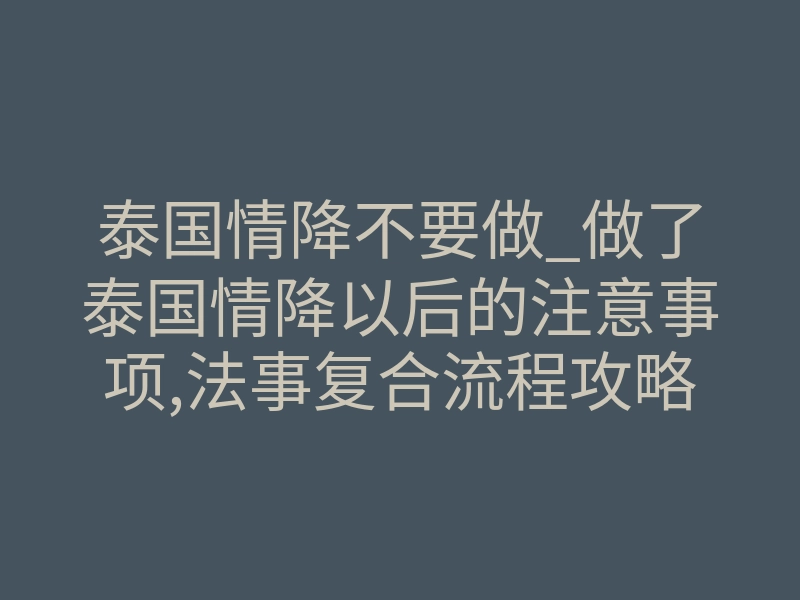 泰国情降不要做_做了泰国情降以后的注意事项,法事复合流程攻略详细解析